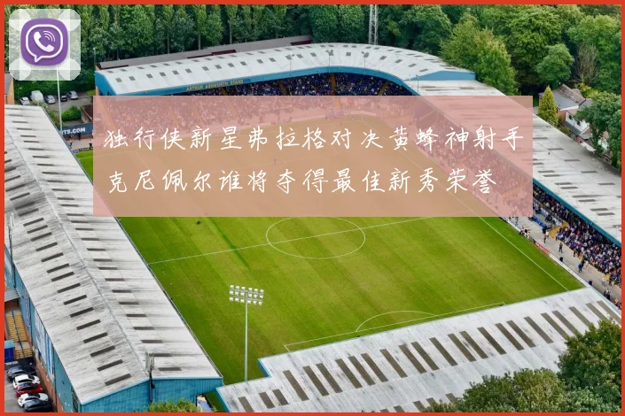独行侠新星弗拉格对决黄蜂神射手克尼佩尔谁将夺得最佳新秀荣誉