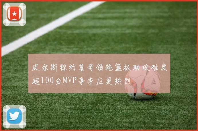 皮尔斯称约基奇领跑篮板助攻难度超100分MVP争夺应更热烈