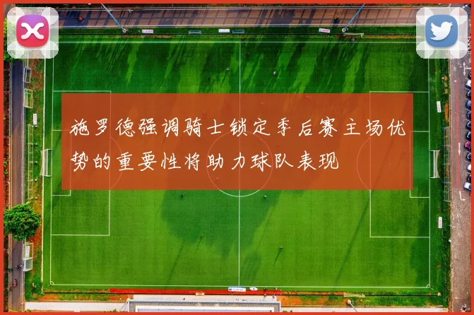 施罗德强调骑士锁定季后赛主场优势的重要性将助力球队表现