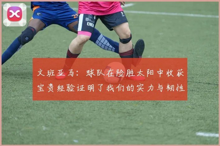 文班亚马：球队在险胜太阳中收获宝贵经验证明了我们的实力与韧性