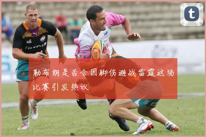 勒布朗是否会因脚伤避战雷霆这场比赛引发热议