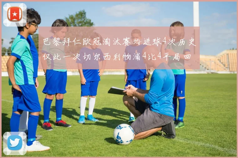 巴黎拜仁欧冠淘汰赛均进球4次历史仅此一次切尔西利物浦4比4平局回顾
