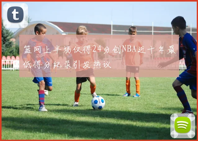 篮网上半场仅得24分创NBA近十年最低得分纪录引发热议
