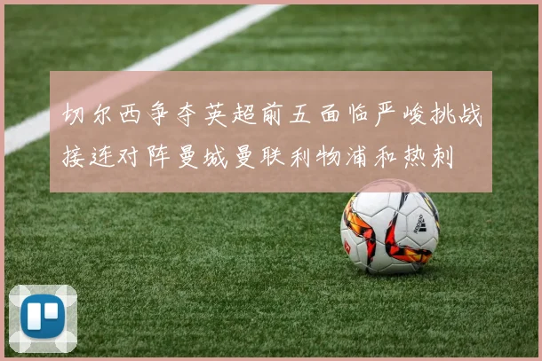 切尔西争夺英超前五面临严峻挑战接连对阵曼城曼联利物浦和热刺