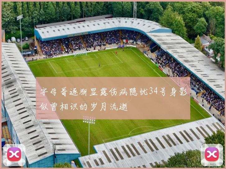 字母哥逐渐显露伤病隐忧34号身影似曾相识的岁月流逝